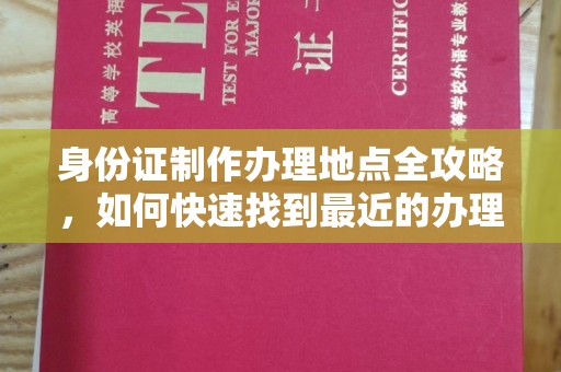 大化身份证制作办理地点全攻略，如何快速找到最近的办理点