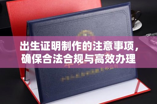 大化出生证明制作的注意事项，确保合法合规与高效办理