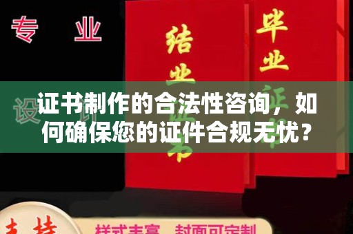 大化证书制作的合法性咨询，如何确保您的证件合规无忧？