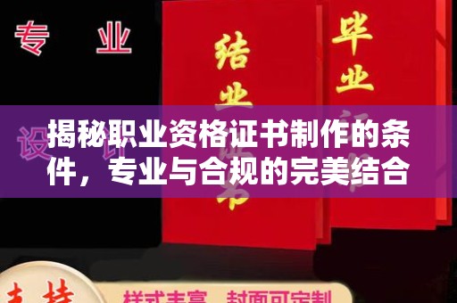 大化揭秘职业资格证书制作的条件，专业与合规的完美结合