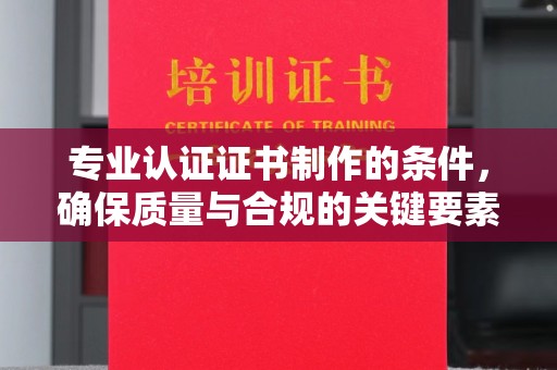 大化专业认证证书制作的条件，确保质量与合规的关键要素